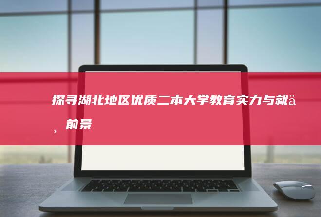 探寻湖北地区优质二本大学：教育实力与就业前景概览