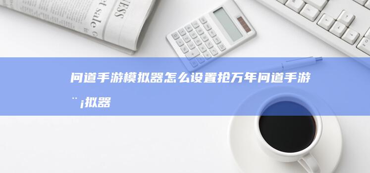 问道手游模拟器怎么设置抢万年-问道手游模拟器 (问道手游模拟器哪个好用)