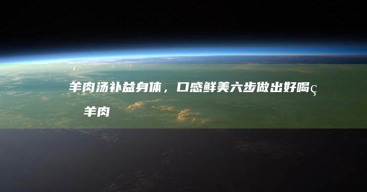 羊肉汤补益身体，口感鲜美！六步做出好喝的羊肉汤